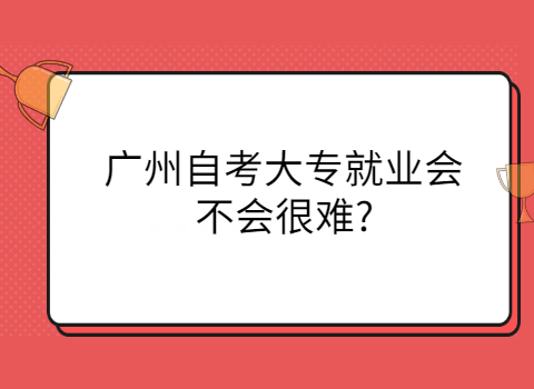 广州自考大专就业难吗