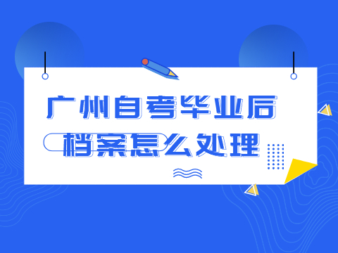 广州自考毕业后档案怎么处理