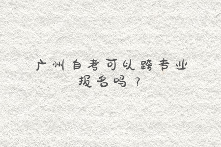 广州自考可以跨专业报名吗?