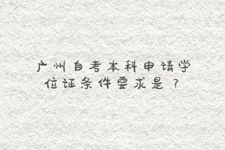 广州自考本科申请学位证条件要求是？