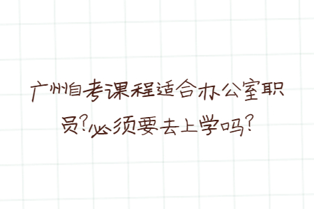 广州自考课程适合办公室职员?必须要去上学吗?