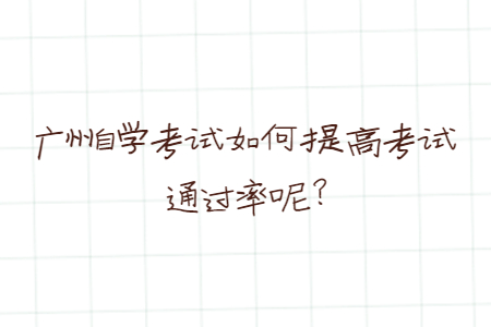 广州自学考试如何提高考试通过率呢?